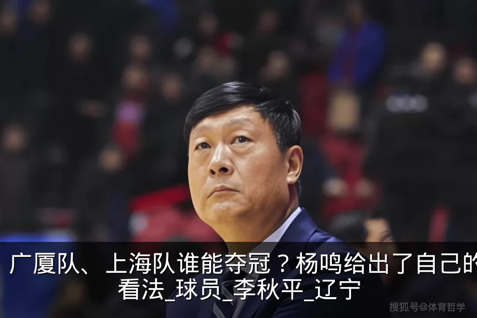 广厦队、上海队谁能夺冠?杨鸣给出了自己的看法_球员_李秋平_辽宁